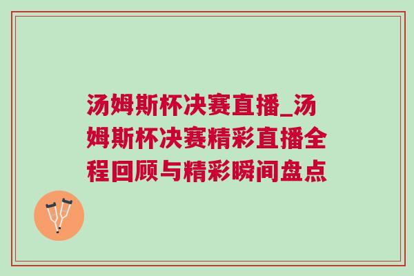 湯姆斯杯決賽直播_湯姆斯杯決賽精彩直播全程回顧與精彩瞬間盤點(diǎn)