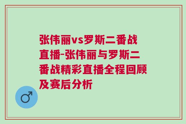 張偉麗vs羅斯二番戰(zhàn)直播-張偉麗與羅斯二番戰(zhàn)精彩直播全程回顧及賽后分析