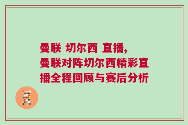 曼聯(lián) 切爾西 直播,曼聯(lián)對陣切爾西精彩直播全程回顧與賽后分析