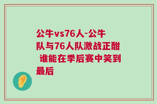 公牛vs76人-公牛隊與76人隊激戰(zhàn)正酣 誰能在季后賽中笑到最后