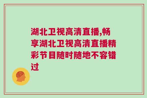 湖北衛(wèi)視高清直播,暢享湖北衛(wèi)視高清直播精彩節(jié)目隨時(shí)隨地不容錯(cuò)過(guò)