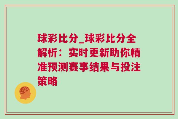 球彩比分_球彩比分全解析：實(shí)時更新助你精準(zhǔn)預(yù)測賽事結(jié)果與投注策略