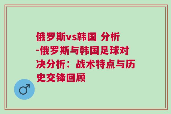 俄羅斯vs韓國 分析-俄羅斯與韓國足球?qū)Q分析：戰(zhàn)術特點與歷史交鋒回顧