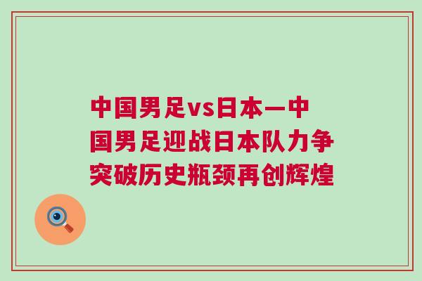 中國男足vs日本—中國男足迎戰(zhàn)日本隊力爭突破歷史瓶頸再創(chuàng)輝煌