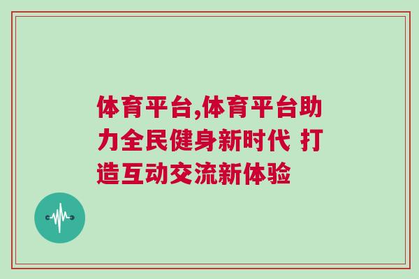 體育平臺(tái),體育平臺(tái)助力全民健身新時(shí)代 打造互動(dòng)交流新體驗(yàn)