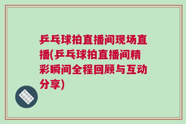 乒乓球拍直播間現(xiàn)場(chǎng)直播(乒乓球拍直播間精彩瞬間全程回顧與互動(dòng)分享)