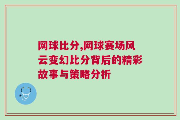 網(wǎng)球比分,網(wǎng)球賽場風云變幻比分背后的精彩故事與策略分析