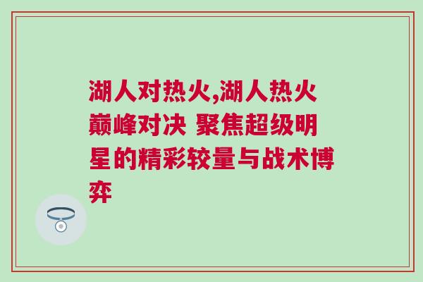 湖人對熱火,湖人熱火巔峰對決 聚焦超級明星的精彩較量與戰(zhàn)術(shù)博弈