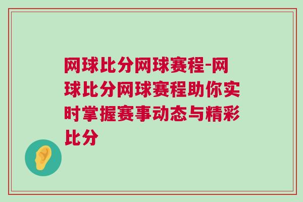 網(wǎng)球比分網(wǎng)球賽程-網(wǎng)球比分網(wǎng)球賽程助你實(shí)時(shí)掌握賽事動(dòng)態(tài)與精彩比分
