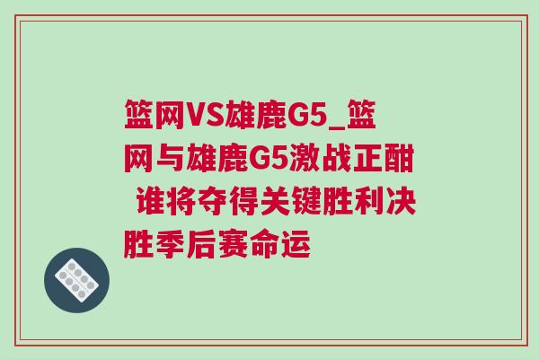 籃網(wǎng)VS雄鹿G5_籃網(wǎng)與雄鹿G5激戰(zhàn)正酣 誰將奪得關鍵勝利決勝季后賽命運