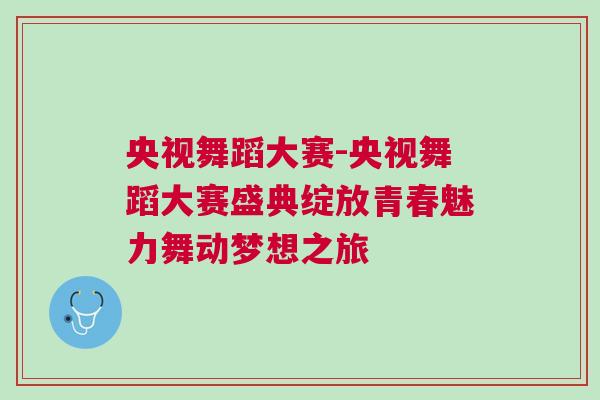 央視舞蹈大賽-央視舞蹈大賽盛典綻放青春魅力舞動(dòng)夢(mèng)想之旅