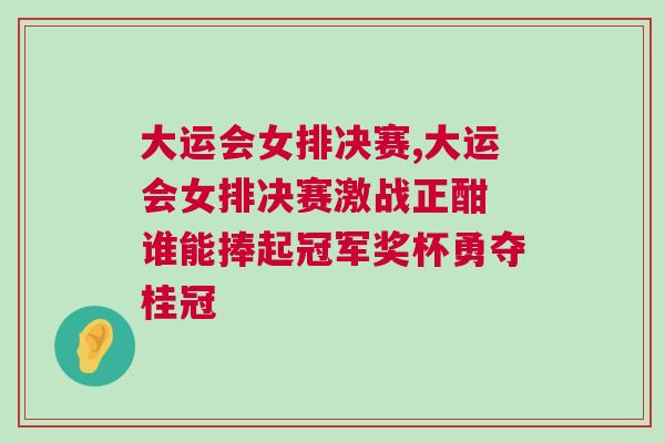 大運(yùn)會(huì)女排決賽,大運(yùn)會(huì)女排決賽激戰(zhàn)正酣 誰(shuí)能捧起冠軍獎(jiǎng)杯勇奪桂冠
