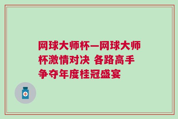 網(wǎng)球大師杯—網(wǎng)球大師杯激情對(duì)決 各路高手爭(zhēng)奪年度桂冠盛宴