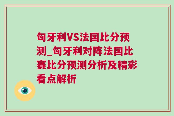 匈牙利VS法國(guó)比分預(yù)測(cè)_匈牙利對(duì)陣法國(guó)比賽比分預(yù)測(cè)分析及精彩看點(diǎn)解析