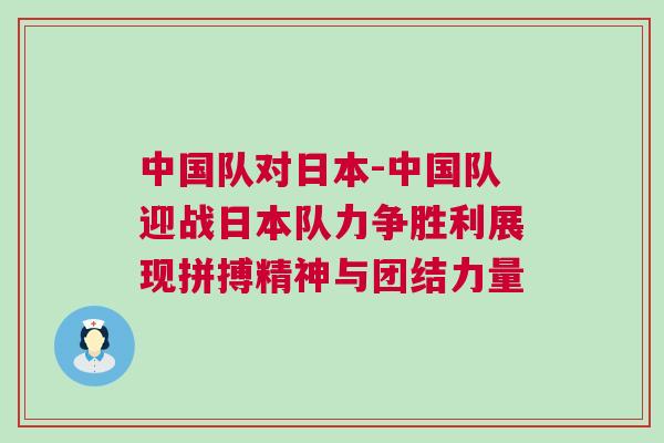 中國(guó)隊(duì)對(duì)日本-中國(guó)隊(duì)迎戰(zhàn)日本隊(duì)力爭(zhēng)勝利展現(xiàn)拼搏精神與團(tuán)結(jié)力量