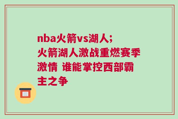 nba火箭vs湖人;火箭湖人激戰(zhàn)重燃賽季激情 誰(shuí)能掌控西部霸主之爭(zhēng)