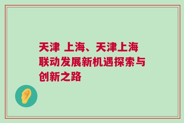 天津 上海、天津上海聯(lián)動(dòng)發(fā)展新機(jī)遇探索與創(chuàng)新之路