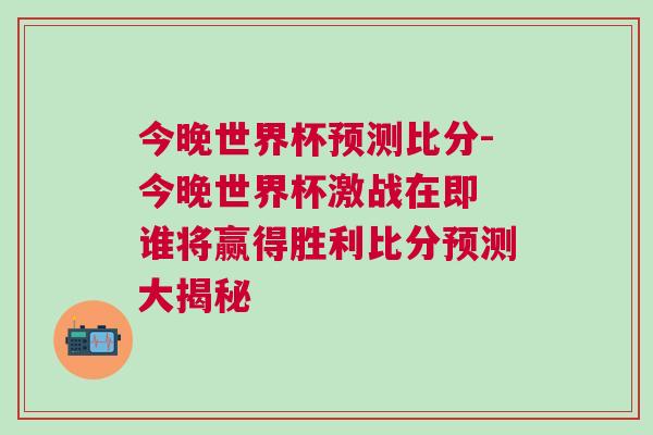今晚世界杯預(yù)測(cè)比分-今晚世界杯激戰(zhàn)在即 誰(shuí)將贏(yíng)得勝利比分預(yù)測(cè)大揭秘
