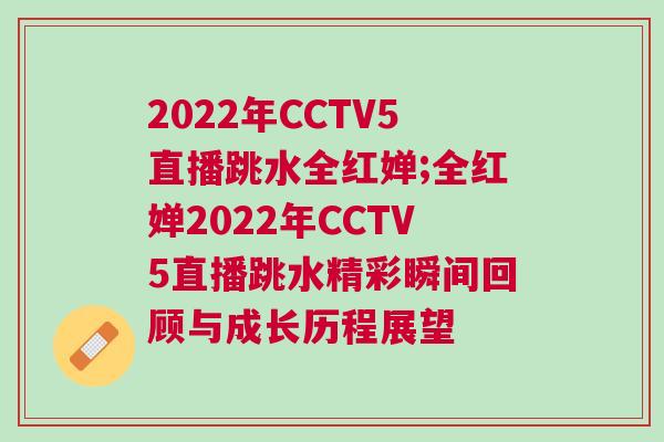 2022年CCTV5直播跳水全紅嬋;全紅嬋2022年CCTV5直播跳水精彩瞬間回顧與成長歷程展望