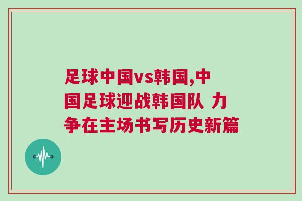 足球中國vs韓國,中國足球迎戰(zhàn)韓國隊 力爭在主場書寫歷史新篇