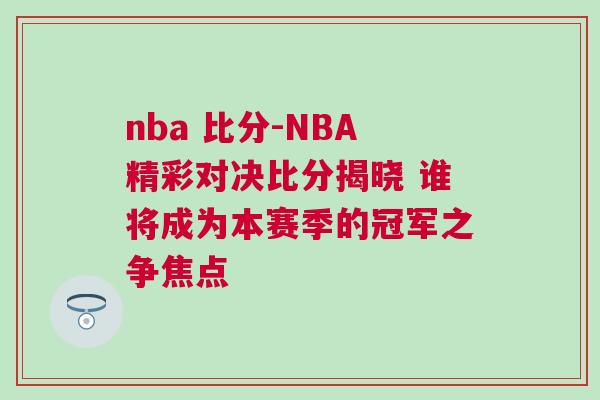 nba 比分-NBA精彩對(duì)決比分揭曉 誰(shuí)將成為本賽季的冠軍之爭(zhēng)焦點(diǎn)