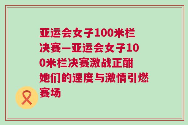 亞運會女子100米欄決賽—亞運會女子100米欄決賽激戰(zhàn)正酣 她們的速度與激情引燃賽場