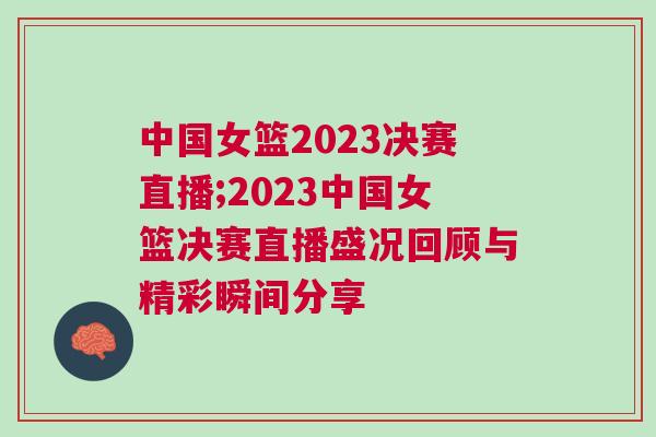 中國(guó)女籃2023決賽直播;2023中國(guó)女籃決賽直播盛況回顧與精彩瞬間分享