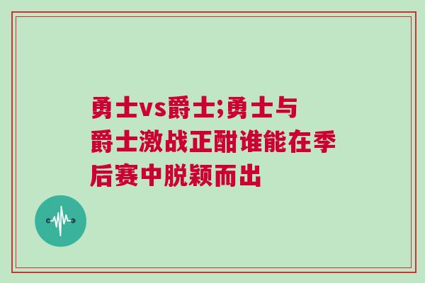 勇士vs爵士;勇士與爵士激戰(zhàn)正酣誰能在季后賽中脫穎而出