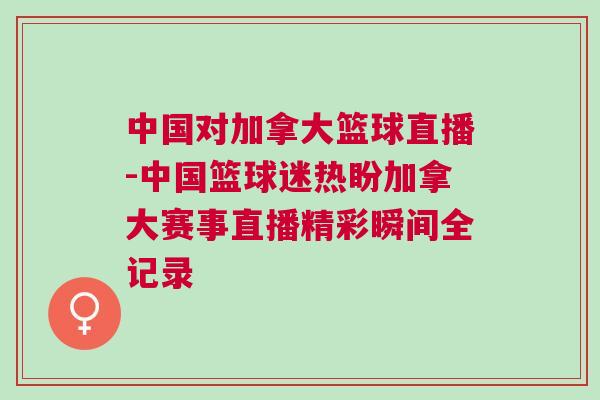 中國(guó)對(duì)加拿大籃球直播-中國(guó)籃球迷熱盼加拿大賽事直播精彩瞬間全記錄