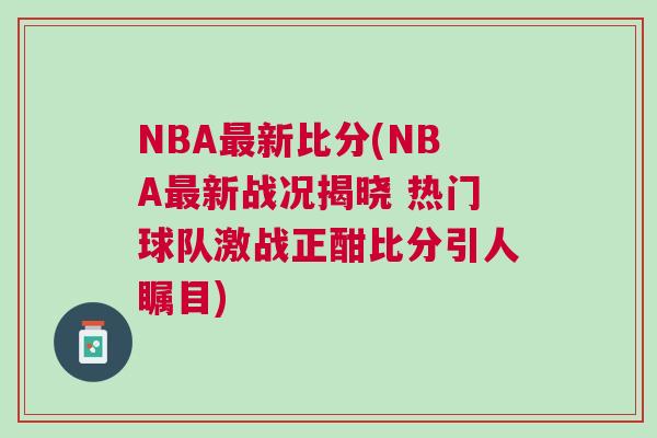 NBA最新比分(NBA最新戰(zhàn)況揭曉 熱門(mén)球隊(duì)激戰(zhàn)正酣比分引人矚目)