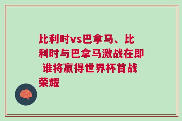 比利時vs巴拿馬、比利時與巴拿馬激戰(zhàn)在即 誰將贏得世界杯首戰(zhàn)榮耀
