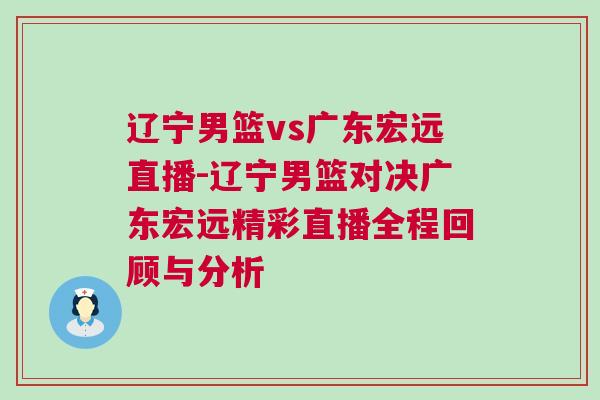 遼寧男籃vs廣東宏遠(yuǎn)直播-遼寧男籃對(duì)決廣東宏遠(yuǎn)精彩直播全程回顧與分析