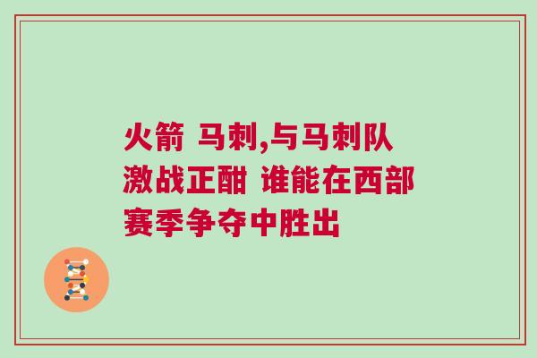火箭 馬刺,與馬刺隊(duì)激戰(zhàn)正酣 誰能在西部賽季爭(zhēng)奪中勝出