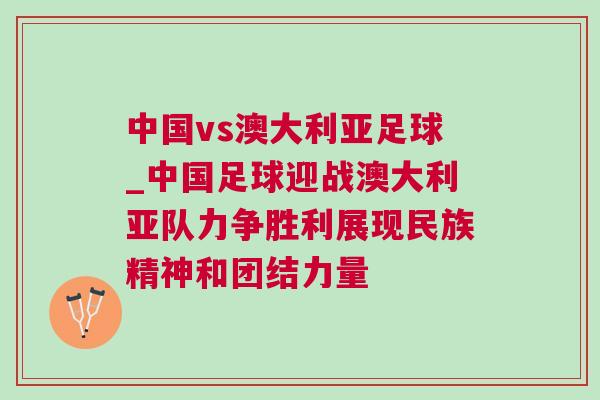 中國vs澳大利亞足球_中國足球迎戰(zhàn)澳大利亞隊(duì)力爭勝利展現(xiàn)民族精神和團(tuán)結(jié)力量