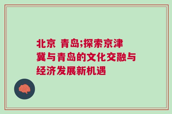 北京 青島;探索京津冀與青島的文化交融與經(jīng)濟(jì)發(fā)展新機(jī)遇