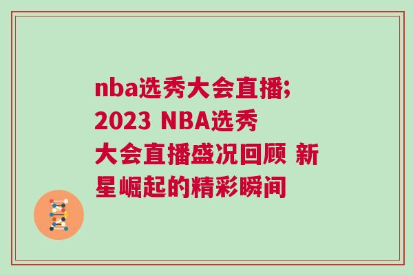 nba選秀大會(huì)直播;2023 NBA選秀大會(huì)直播盛況回顧 新星崛起的精彩瞬間