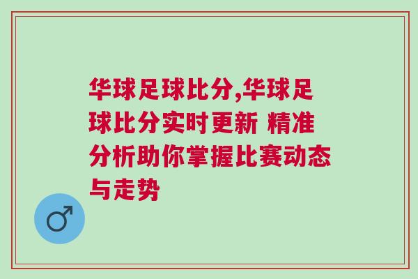 華球足球比分,華球足球比分實(shí)時(shí)更新 精準(zhǔn)分析助你掌握比賽動(dòng)態(tài)與走勢(shì)