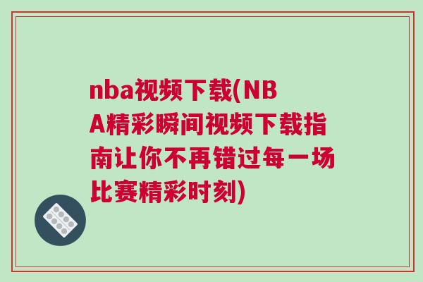 nba視頻下載(NBA精彩瞬間視頻下載指南讓你不再錯(cuò)過(guò)每一場(chǎng)比賽精彩時(shí)刻)