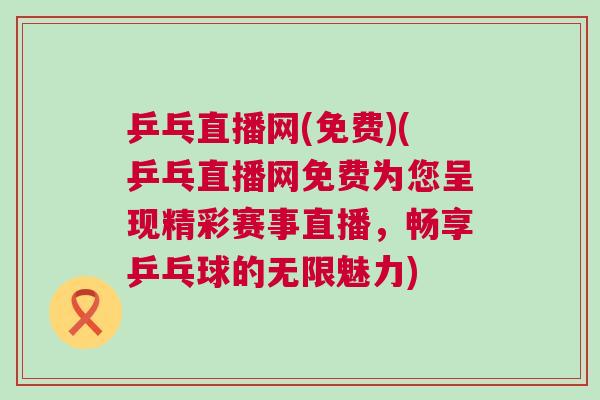 乒乓直播網(wǎng)(免費)(乒乓直播網(wǎng)免費為您呈現(xiàn)精彩賽事直播，暢享乒乓球的無限魅力)