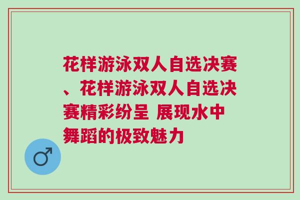 花樣游泳雙人自選決賽、花樣游泳雙人自選決賽精彩紛呈 展現(xiàn)水中舞蹈的極致魅力