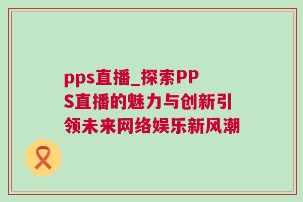 pps直播_探索PPS直播的魅力與創(chuàng)新引領(lǐng)未來網(wǎng)絡(luò)娛樂新風(fēng)潮