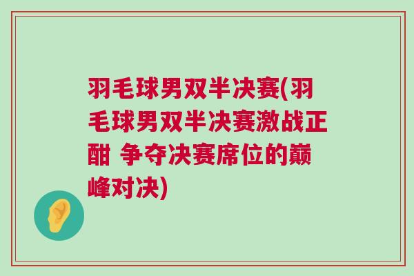 羽毛球男雙半決賽(羽毛球男雙半決賽激戰(zhàn)正酣 爭奪決賽席位的巔峰對決)