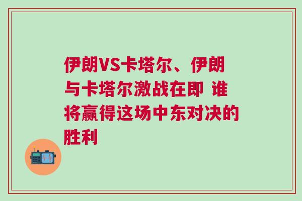 伊朗VS卡塔爾、伊朗與卡塔爾激戰(zhàn)在即 誰將贏得這場中東對決的勝利