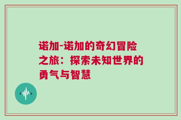 諾加-諾加的奇幻冒險之旅：探索未知世界的勇氣與智慧
