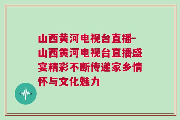 山西黃河電視臺直播-山西黃河電視臺直播盛宴精彩不斷傳遞家鄉(xiāng)情懷與文化魅力