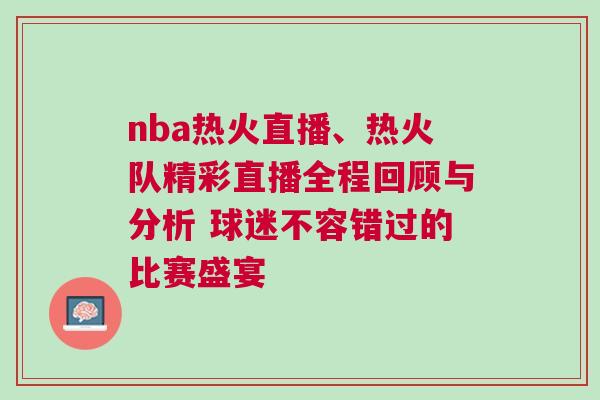nba熱火直播、熱火隊(duì)精彩直播全程回顧與分析 球迷不容錯(cuò)過(guò)的比賽盛宴
