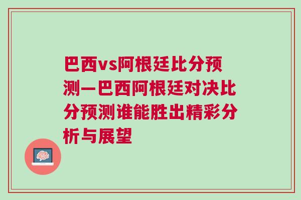 巴西vs阿根廷比分預(yù)測—巴西阿根廷對決比分預(yù)測誰能勝出精彩分析與展望