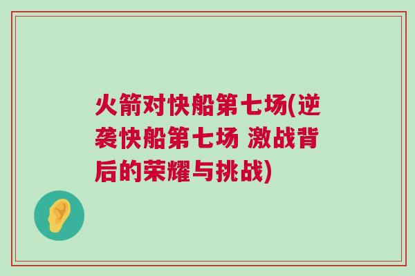 火箭對(duì)快船第七場(chǎng)(逆襲快船第七場(chǎng) 激戰(zhàn)背后的榮耀與挑戰(zhàn))