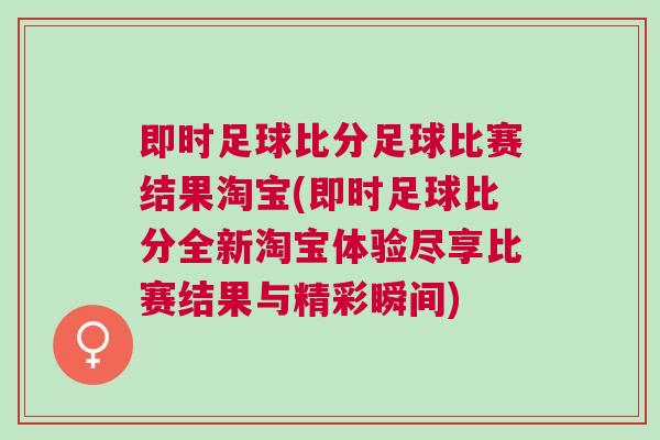 即時足球比分足球比賽結(jié)果淘寶(即時足球比分全新淘寶體驗盡享比賽結(jié)果與精彩瞬間)