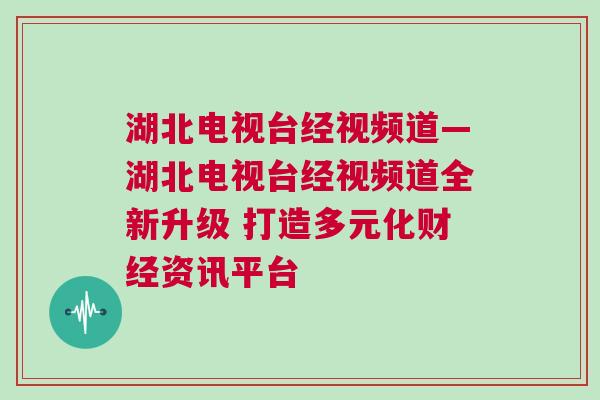 湖北電視臺經(jīng)視頻道—湖北電視臺經(jīng)視頻道全新升級 打造多元化財經(jīng)資訊平臺
